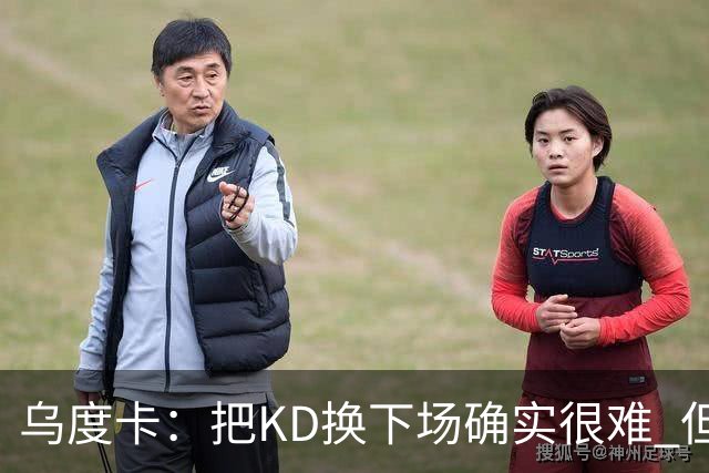 乌度卡：把KD换下场确实很难 但预计他本赛季能减少一些上场时间