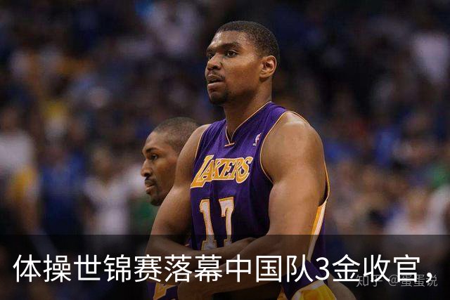 体操世锦赛落幕中国队3金收官，新生代闪光冲向洛杉矶奥运