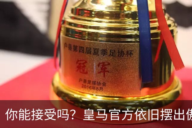 你能接受吗？皇马官方依旧摆出傲慢态度，中国赞助商理解！