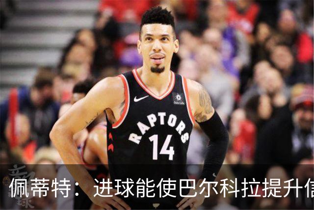 佩蒂特：进球能使巴尔科拉提升信心，但在红军他仍需努力争取位置