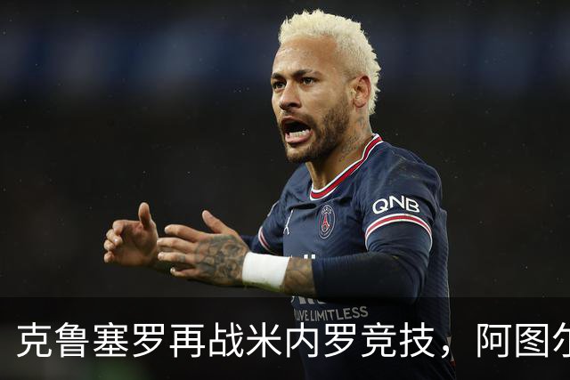 克鲁塞罗再战米内罗竞技，阿图尔-若热看淡杯赛出局阴影