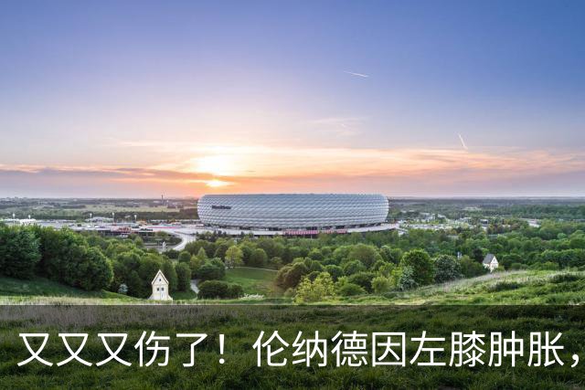又又又伤了！伦纳德因左膝肿胀，将缺席数周比赛！
