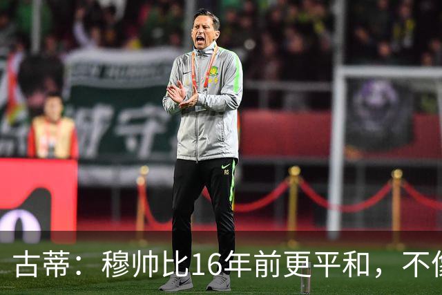 古蒂：穆帅比16年前更平和，不像第一次执教皇马时那样冲动了