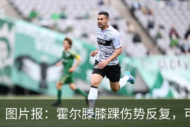 图片报：霍尔滕膝踝伤势反复，可能提前告别2026年剩余比赛