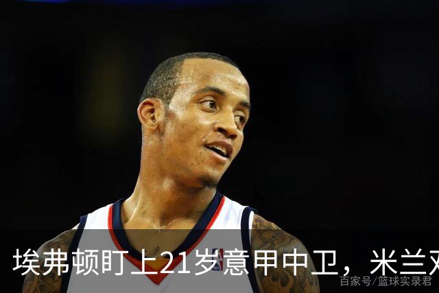 埃弗顿盯上21岁意甲中卫，米兰双雄与拜仁也来抢