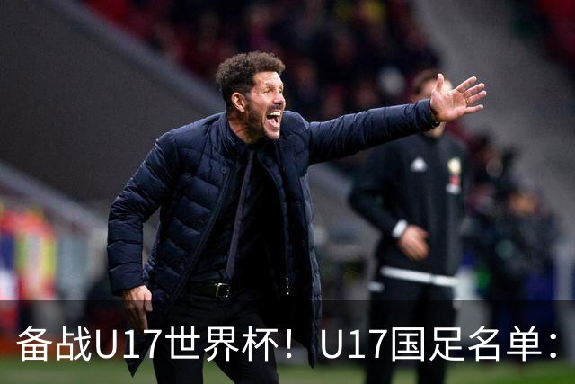 备战U17世界杯！U17国足名单：帅惟浩、邝兆镭、万项、赵松源入选