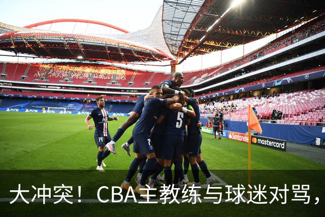 大冲突！CBA主教练与球迷对骂，场面十分尴尬