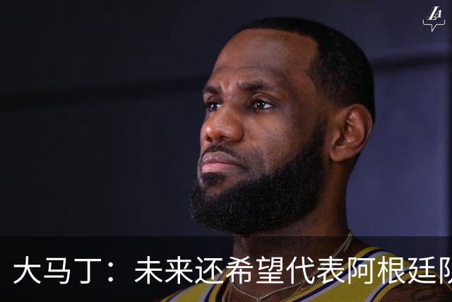 大马丁：未来还希望代表阿根廷队出战 想拥有和梅西一样的谢幕