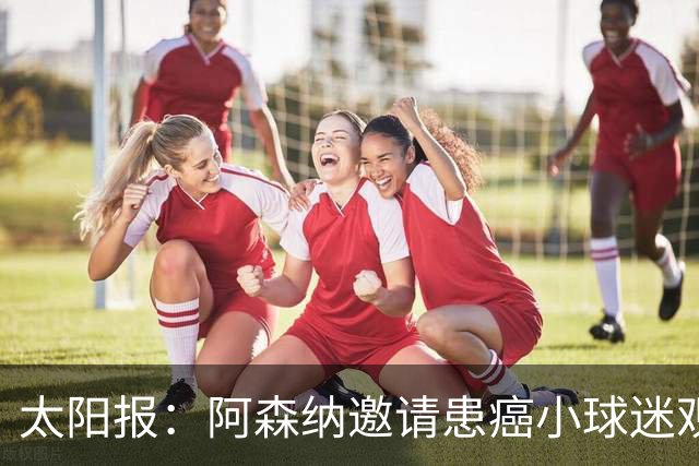 太阳报：阿森纳邀请患癌小球迷观赛，助其筹集治疗费