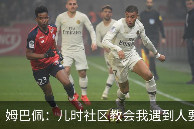 姆巴佩:儿时社区教会我遇到人要逐一握手,而不是只握熟人手