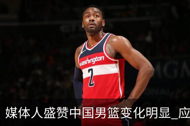 媒体人盛赞中国男篮变化明显 应该与乔帅续约