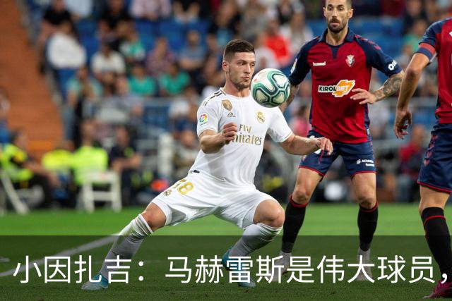 小因扎吉：马赫雷斯是伟大球员，鲁本-内维斯缺战北部区体育