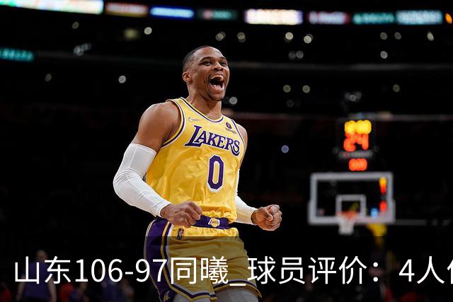 山东106-97同曦 球员评价：4人优秀，2人及格，6人低迷