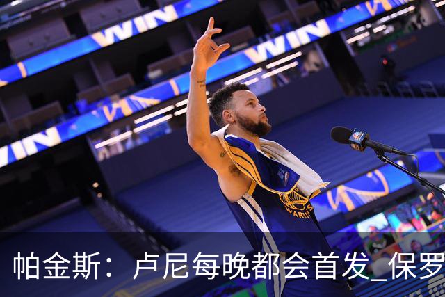 帕金斯：卢尼每晚都会首发 保罗会愿意打替补