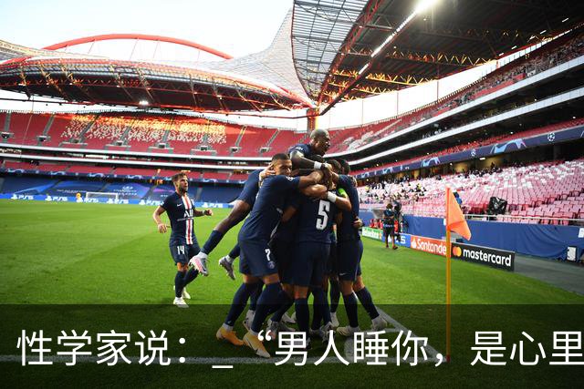 性学家说： “男人睡你，是心里有你；女人让你睡，是命里认你。”