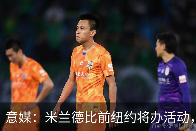 意媒：米兰德比前纽约将办活动，邀安布罗西尼助阵
