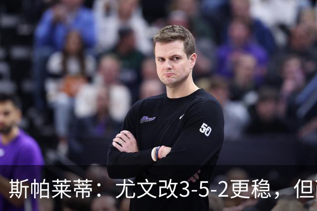 斯帕莱蒂:尤文改3-5-2更稳,但两球领先后问题仍不少