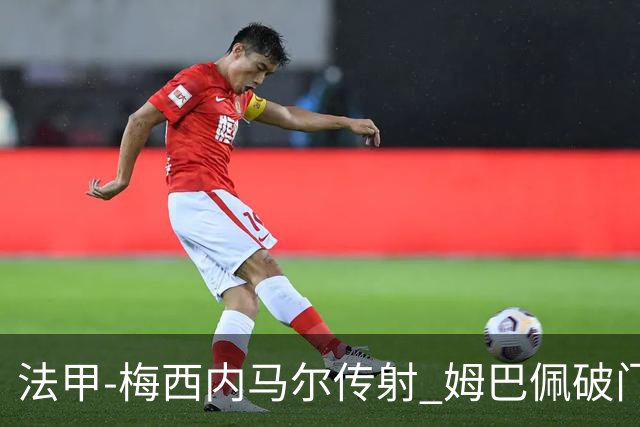 法甲-梅西内马尔传射 姆巴佩破门 巴黎4-3险胜