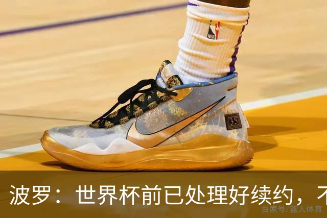波罗:世界杯前已处理好续约,不想听任何报价
