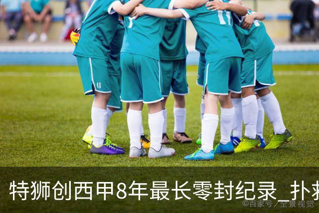 特狮创西甲8年最长零封纪录 扑救成功率五大联赛第一
