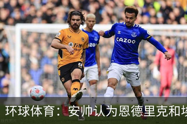 环球体育：安帅认为恩德里克和埃斯特旺代表着巴西队的未来