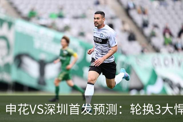 申花VS深圳首发预测：轮换3大悍将，蒋圣龙强势复出，4大外援领衔