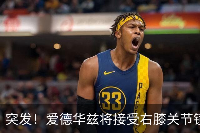 突发！爱德华兹将接受右膝关节镜手术 预计缺席俩月