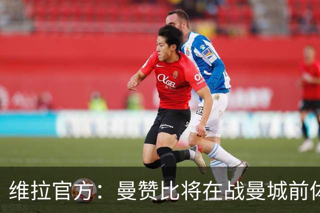 维拉官方：曼赞比将在战曼城前体测，万-比萨卡、鲁杰里和奥纳纳继续缺阵