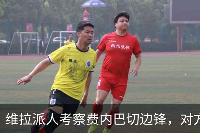 维拉派人考察费内巴切边锋，对方主席却先启动续约谈判