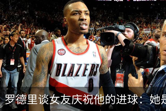 罗德里谈女友庆祝他的进球:她是我最忠实的球迷,我非常爱她
