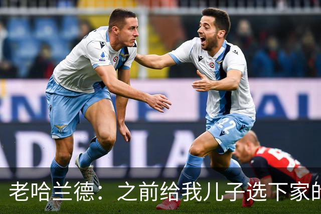 老哈兰德：之前给我儿子选下家的首要标准是谁需要9号位球员