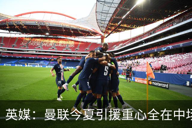 英媒：曼联今夏引援重心全在中场，冬窗将签左后卫和中锋弥补过失