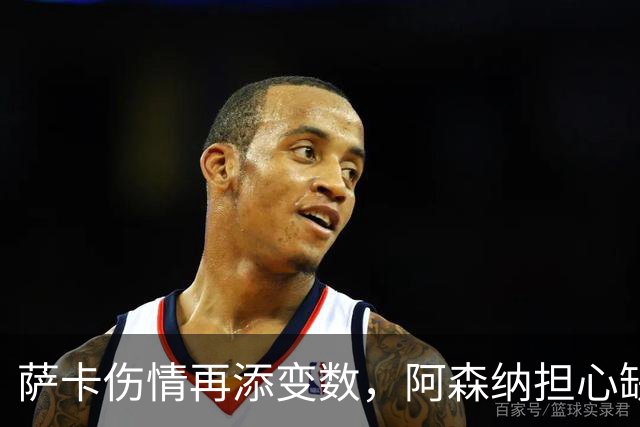 萨卡伤情再添变数，阿森纳担心缺阵两个月