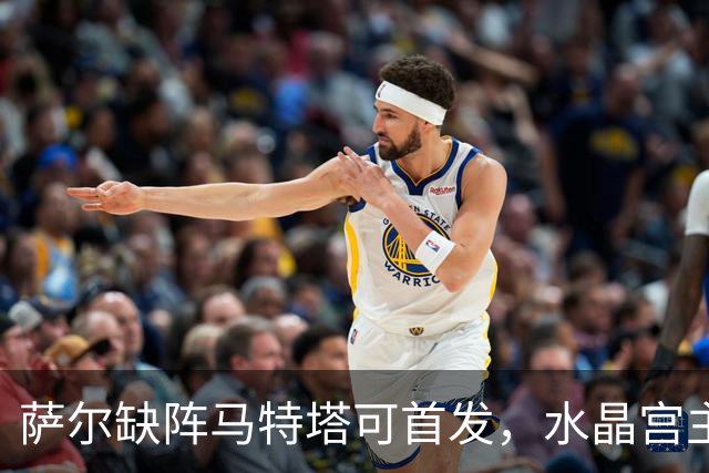 萨尔缺阵马特塔可首发，水晶宫主帅盼三人回归战热刺