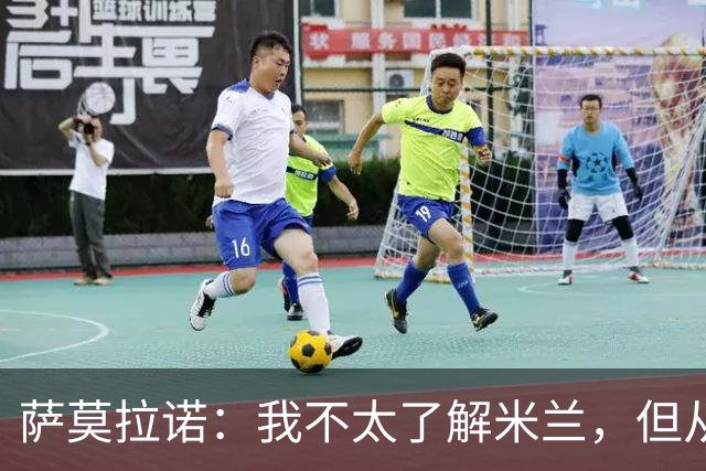 萨莫拉诺：我不太了解米兰，但从精彩集锦来看他们本赛季更强