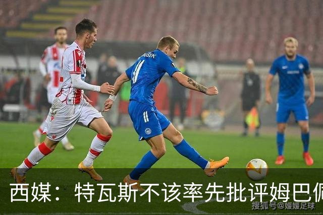 西媒：特瓦斯不该率先批评姆巴佩；球员道歉不是迫于压力