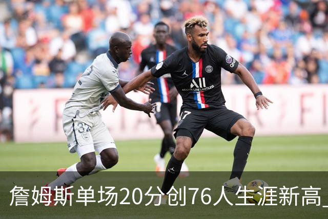 詹姆斯单场20分创76人生涯新高 赛后:和马克西做队友感觉太棒了