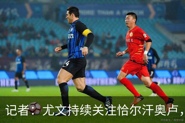 记者:尤文持续关注恰尔汗奥卢,想合同到期后免签