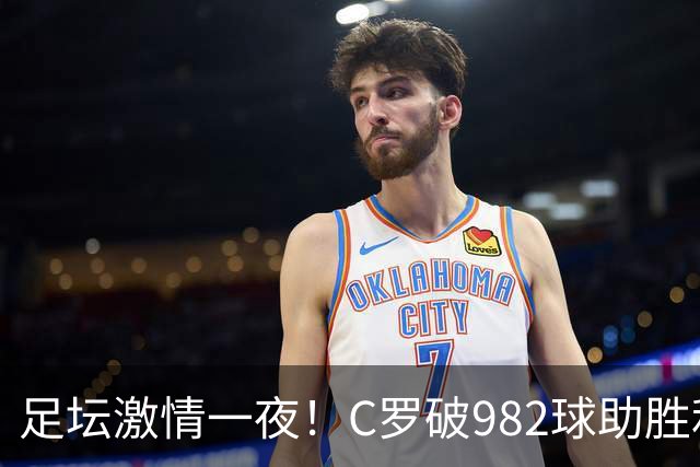 足坛激情一夜!C罗破982球助胜利3 1,热那亚3 2,伊普斯维奇1 1森林
