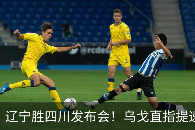 辽宁胜四川发布会！乌戈直指提速点赞2将，库珀表态强调磨合！