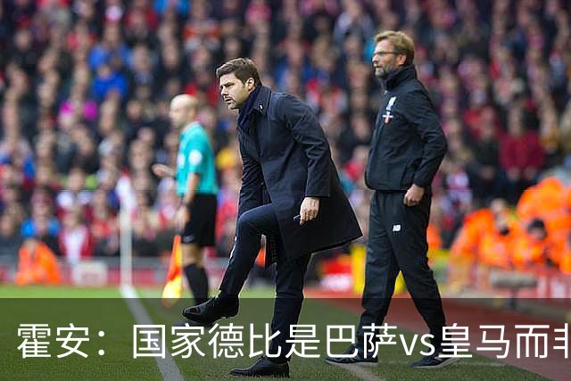 霍安：国家德比是巴萨vs皇马而非亚马尔vs姆巴佩 我们有争冠实力