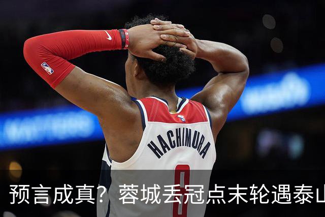 预言成真?蓉城丢冠点末轮遇泰山,唐田8月曾喊话主场赢“冠军”