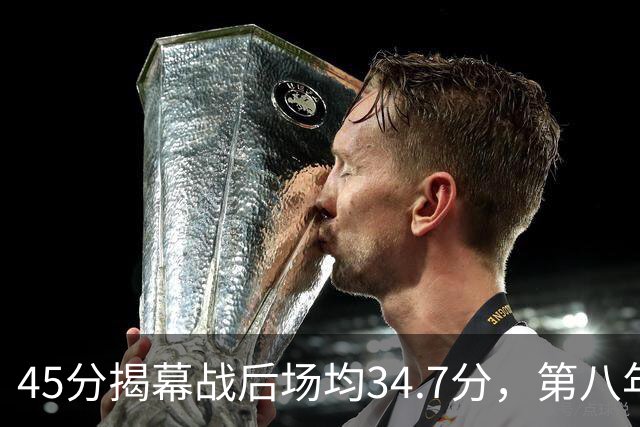 45分揭幕战后场均34.7分，第八年老兵打出来了