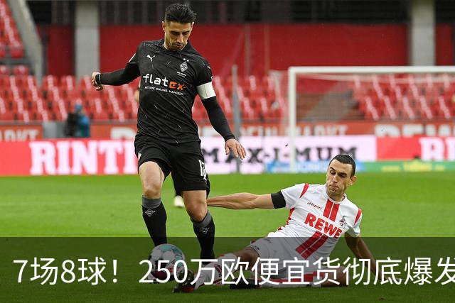 7场8球！250万欧便宜货彻底爆发，新东家赚翻老东家后悔，3大豪门哄抢