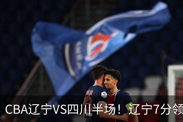 CBA辽宁VS四川半场！辽宁7分领先，库铂26分，辽宁本土全员不合格！