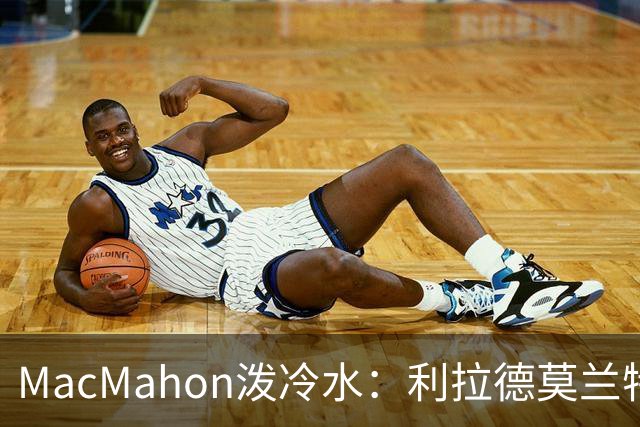 MacMahon泼冷水：利拉德莫兰特后场防守是隐患