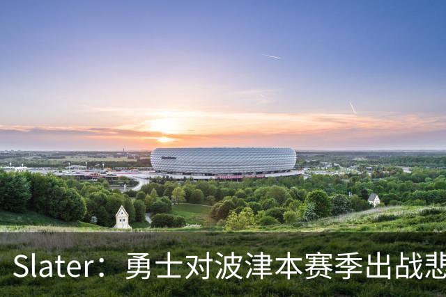 Slater：勇士对波津本赛季出战悲观，正探索交易但保持耐心